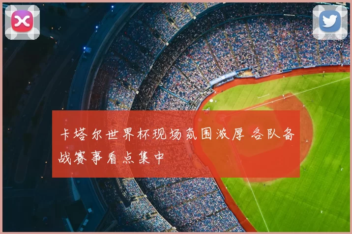 卡塔尔世界杯现场氛围浓厚 各队备战赛事看点集中