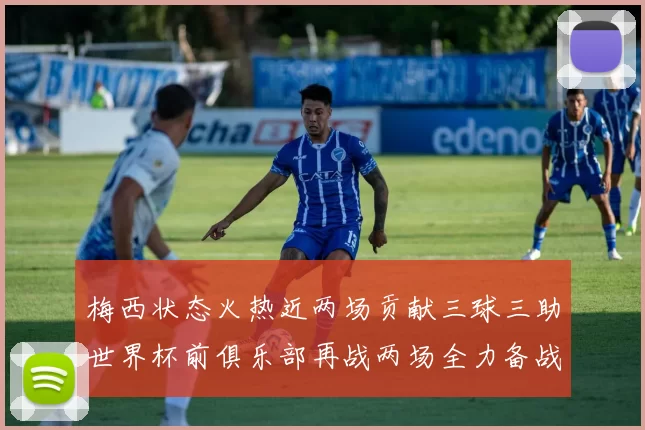 梅西状态火热近两场贡献三球三助世界杯前俱乐部再战两场全力备战大赛