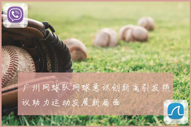 广州网球队网球意识创新高引发热议助力运动发展新局面