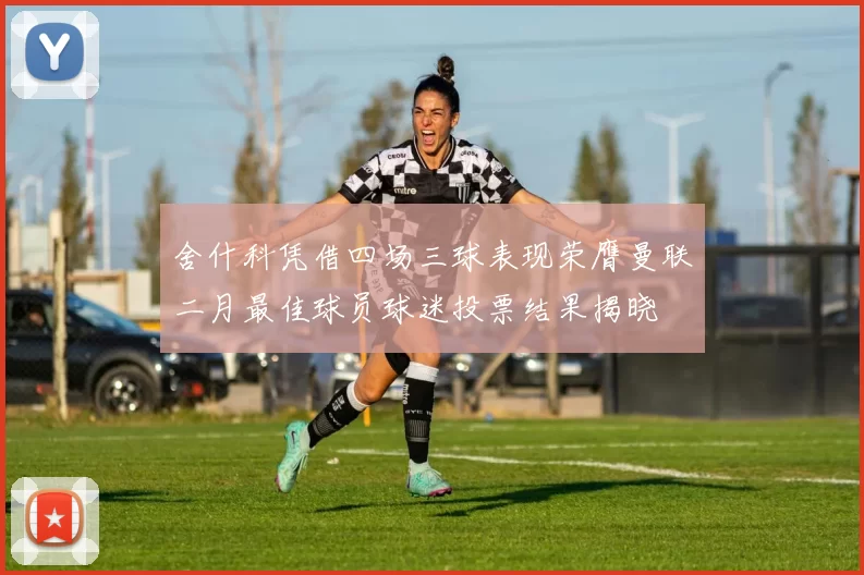 舍什科凭借四场三球表现荣膺曼联二月最佳球员球迷投票结果揭晓