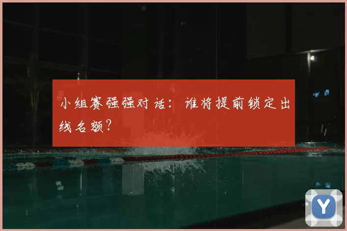小组赛强强对话：谁将提前锁定出线名额？