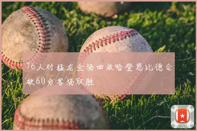 76人对猛龙全场回放哈登恩比德合砍60分客场取胜