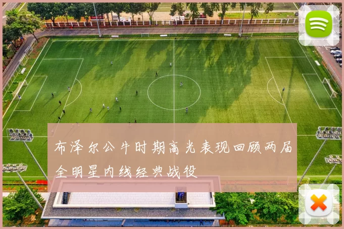 布泽尔公牛时期高光表现回顾两届全明星内线经典战役