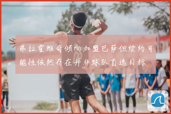 弗拉霍维奇倾向加盟巴萨但续约可能性依然存在并非球队首选目标