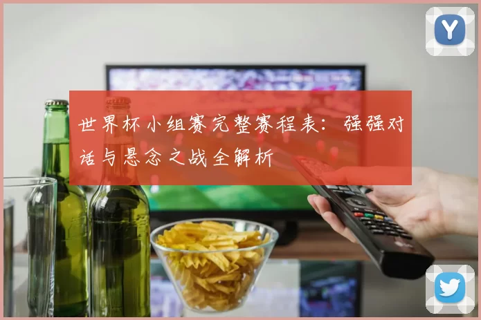 世界杯小组赛完整赛程表：强强对话与悬念之战全解析