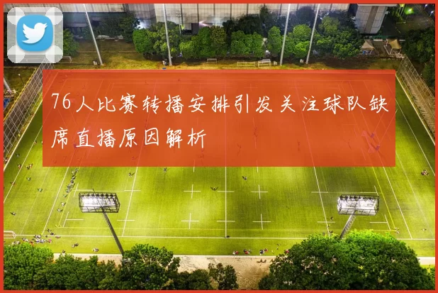 76人比赛转播安排引发关注球队缺席直播原因解析