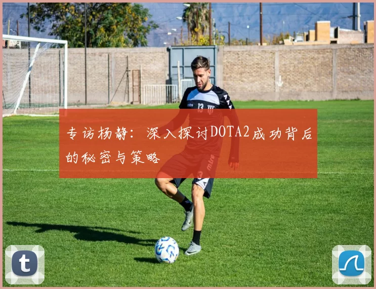 专访杨静：深入探讨DOTA2成功背后的秘密与策略