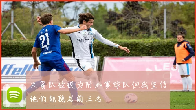 火箭队被视为附加赛球队但我坚信他们能稳居前三名