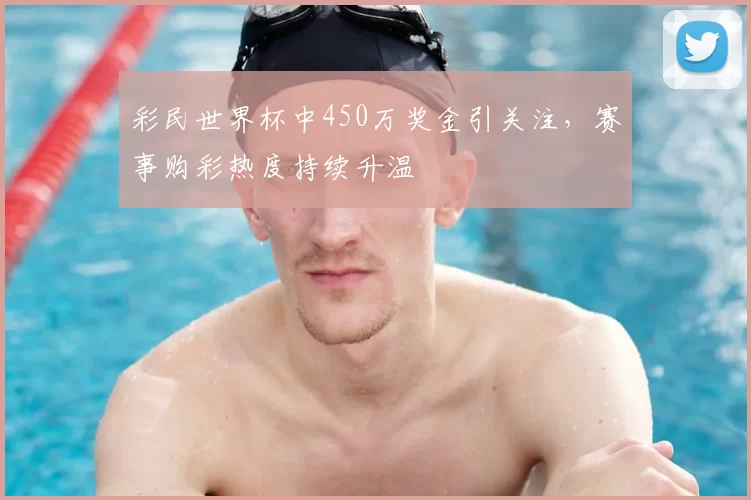 彩民世界杯中450万奖金引关注，赛事购彩热度持续升温