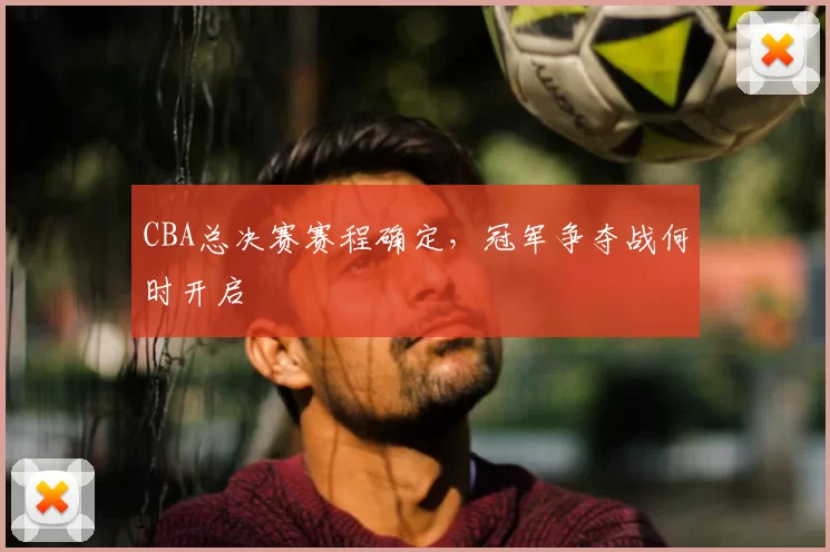 CBA总决赛赛程确定，冠军争夺战何时开启