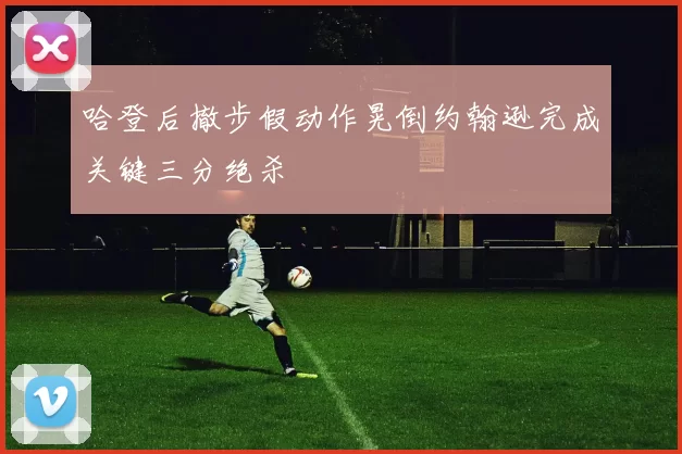 哈登后撤步假动作晃倒约翰逊完成关键三分绝杀