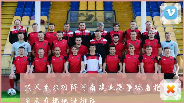 武汉卓尔对阵河南建业赛事观看指南及直播地址推荐