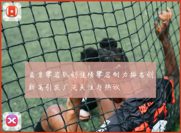 南京攀岩队创佳绩攀岩耐力排名创新高引发广泛关注与热议