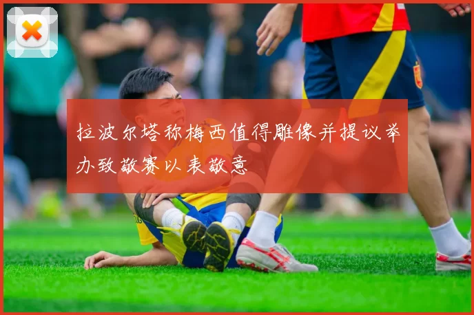 拉波尔塔称梅西值得雕像并提议举办致敬赛以表敬意