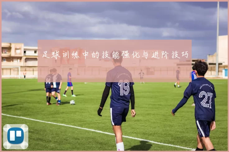足球训练中的技能强化与进阶技巧