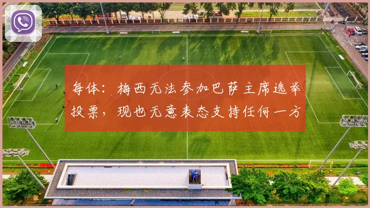 每体：梅西无法参加巴萨主席选举投票，现也无意表态支持任何一方