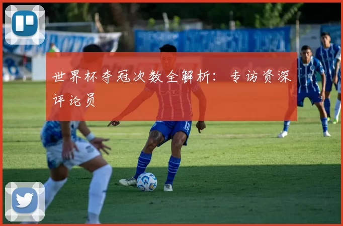 世界杯夺冠次数全解析：专访资深评论员