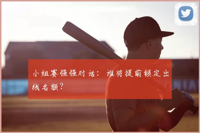 小组赛强强对话：谁将提前锁定出线名额？