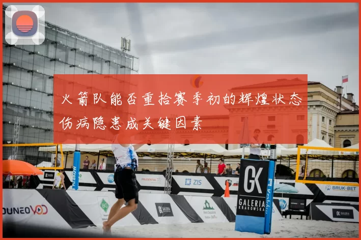 火箭队能否重拾赛季初的辉煌状态伤病隐患成关键因素