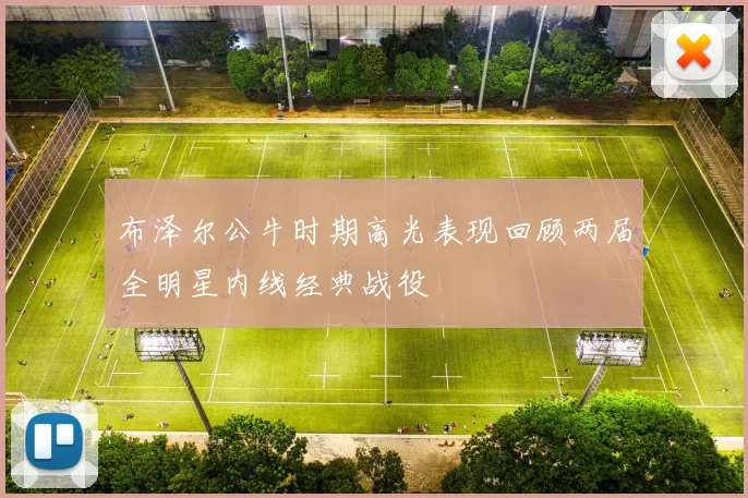 布泽尔公牛时期高光表现回顾两届全明星内线经典战役