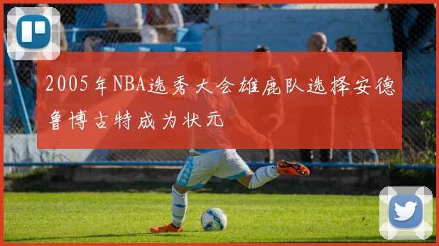 2005年NBA选秀大会雄鹿队选择安德鲁博古特成为状元