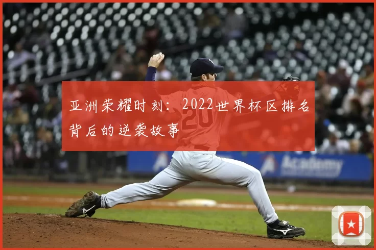 亚洲荣耀时刻:2022世界杯区排名背后的逆袭故事