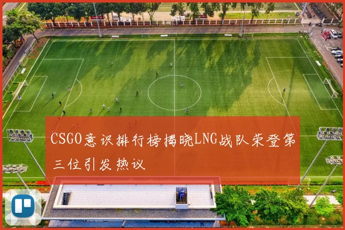 CSGO意识排行榜揭晓LNG战队荣登第三位引发热议