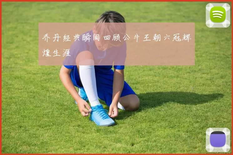 乔丹经典瞬间回顾公牛王朝六冠辉煌生涯