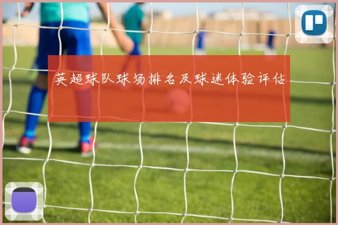 英超球队球场排名及球迷体验评估
