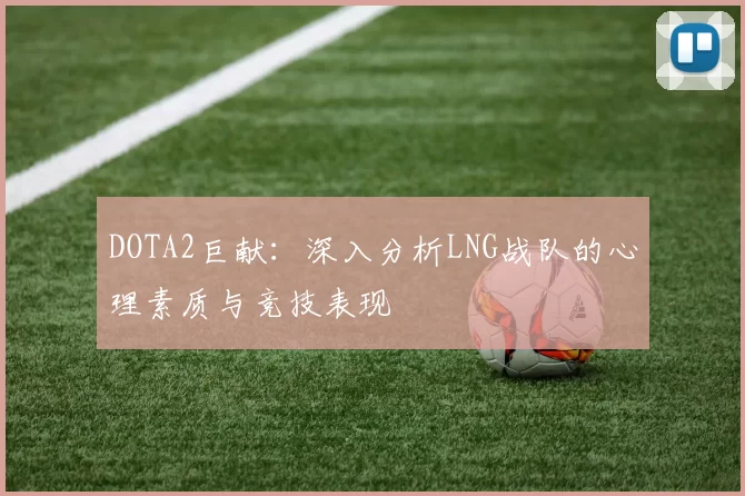 DOTA2巨献：深入分析LNG战队的心理素质与竞技表现