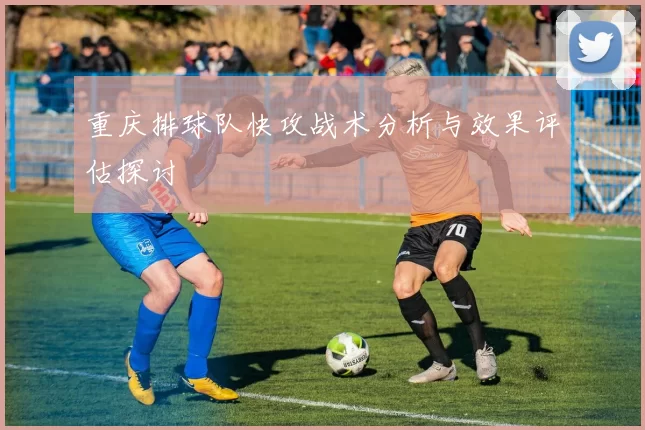 重庆排球队快攻战术分析与效果评估探讨