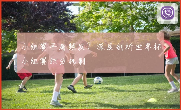 小组赛平局频发?深度剖析世界杯小组赛积分机制