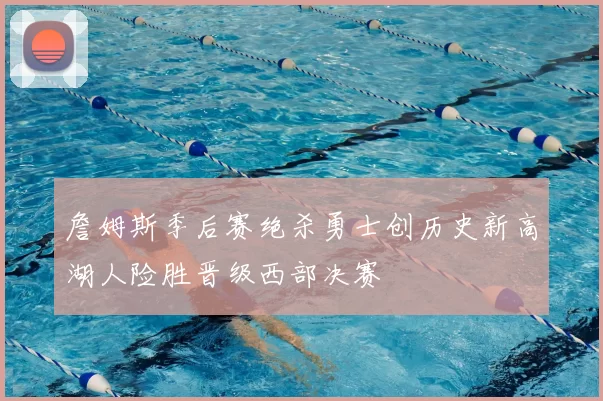 詹姆斯季后赛绝杀勇士创历史新高湖人险胜晋级西部决赛
