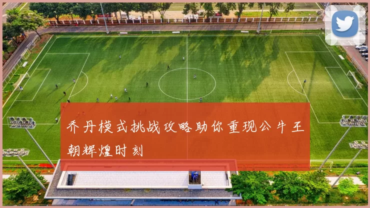 乔丹模式挑战攻略助你重现公牛王朝辉煌时刻