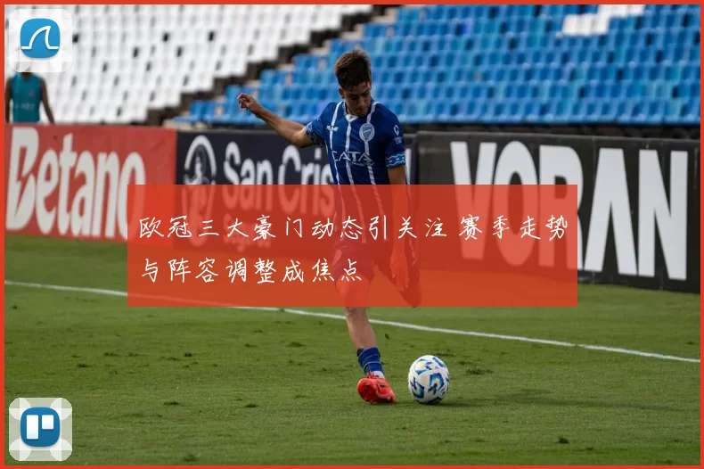 欧冠三大豪门动态引关注 赛季走势与阵容调整成焦点