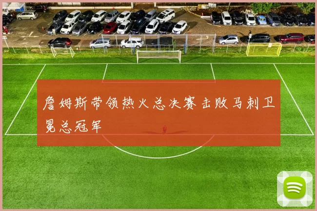 詹姆斯带领热火总决赛击败马刺卫冕总冠军