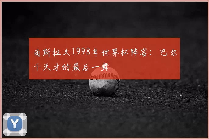南斯拉夫1998年世界杯阵容:巴尔干天才的最后一舞