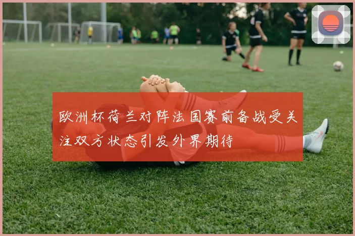 欧洲杯荷兰对阵法国赛前备战受关注双方状态引发外界期待
