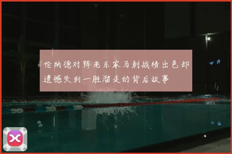 伦纳德对阵老东家马刺战绩出色却遗憾失利一胜溜走的背后故事