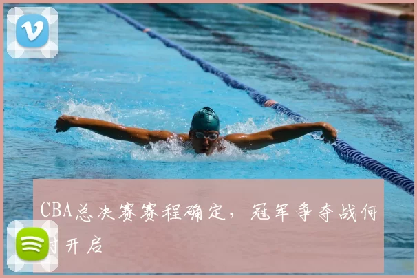 CBA总决赛赛程确定，冠军争夺战何时开启
