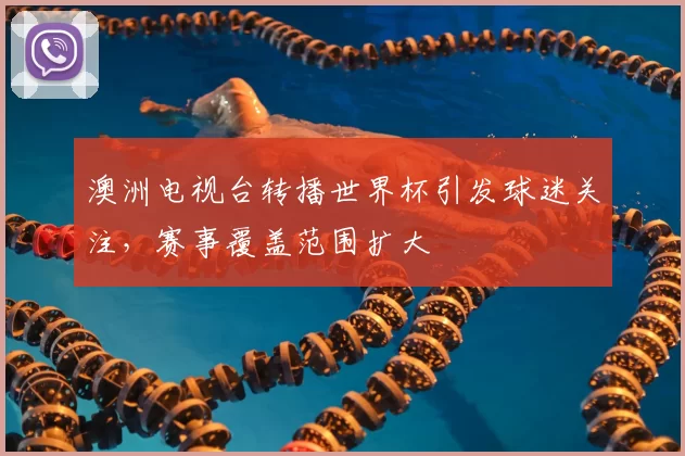 澳洲电视台转播世界杯引发球迷关注,赛事覆盖范围扩大