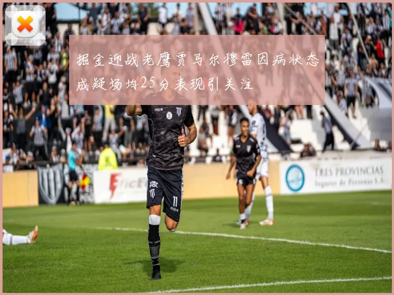 掘金迎战老鹰贾马尔穆雷因病状态成疑场均25分表现引关注