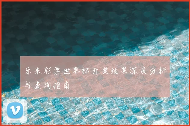 乐米彩票世界杯开奖结果深度分析与查询指南
