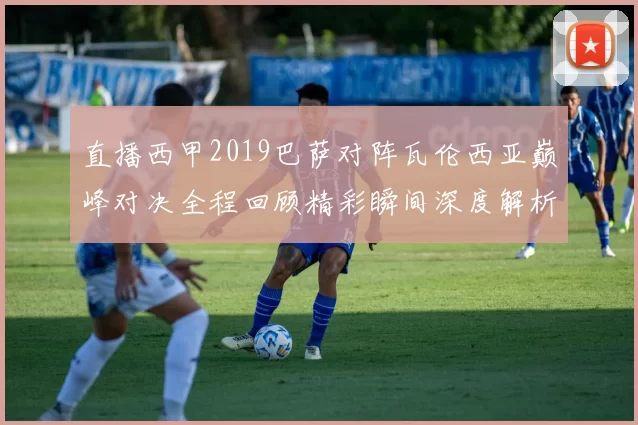 直播西甲2019巴萨对阵瓦伦西亚巅峰对决全程回顾精彩瞬间深度解析