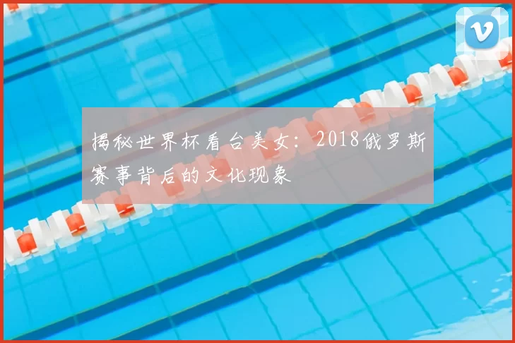 揭秘世界杯看台美女：2018俄罗斯赛事背后的文化现象