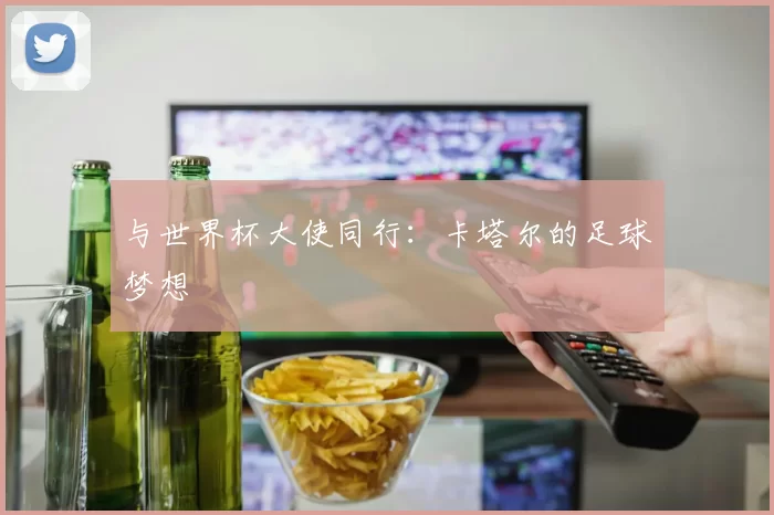 与世界杯大使同行:卡塔尔的足球梦想