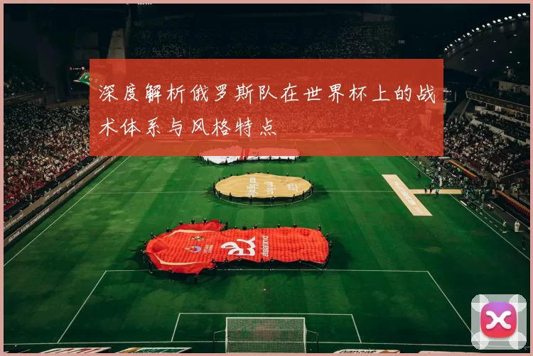 深度解析俄罗斯队在世界杯上的战术体系与风格特点