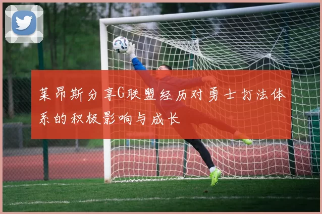 莱昂斯分享G联盟经历对勇士打法体系的积极影响与成长