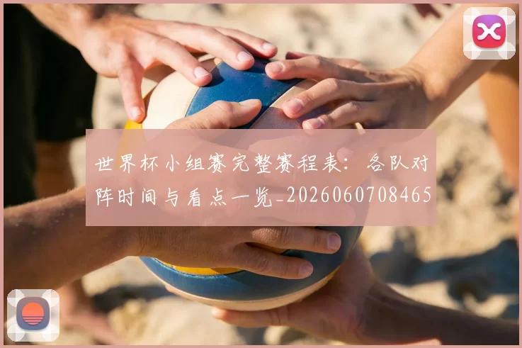 世界杯小组赛完整赛程表：各队对阵时间与看点一览_20260607084652