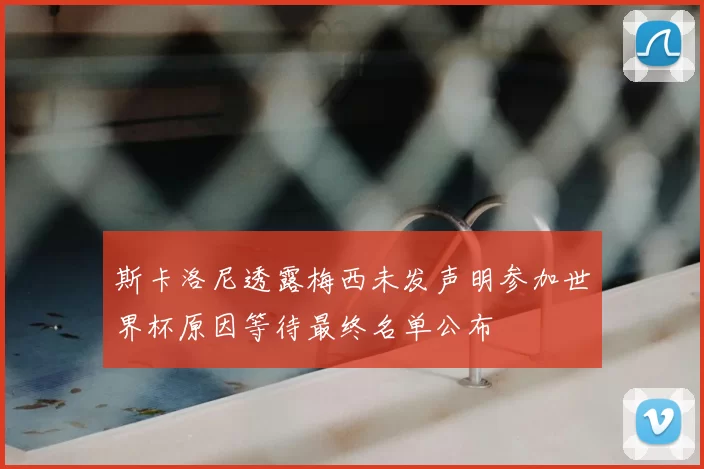 斯卡洛尼透露梅西未发声明参加世界杯原因等待最终名单公布